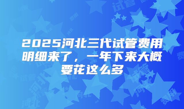 2025河北三代试管费用明细来了，一年下来大概要花这么多