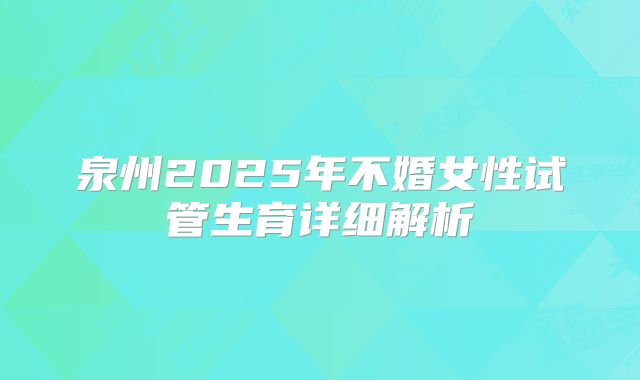 泉州2025年不婚女性试管生育详细解析