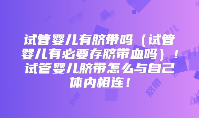试管婴儿有脐带吗（试管婴儿有必要存脐带血吗）！试管婴儿脐带怎么与自己体内相连！