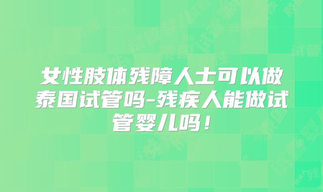女性肢体残障人士可以做泰国试管吗-残疾人能做试管婴儿吗!
