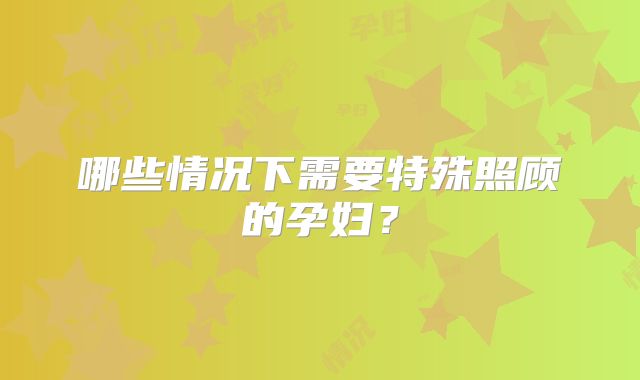 哪些情况下需要特殊照顾的孕妇?
