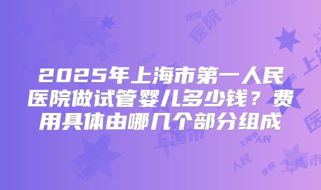 2025年上海市第一人民医院做试管婴儿多少钱？费用具体由哪几个部分组成