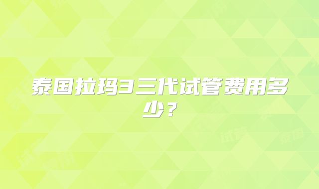 泰国拉玛3三代试管费用多少?
