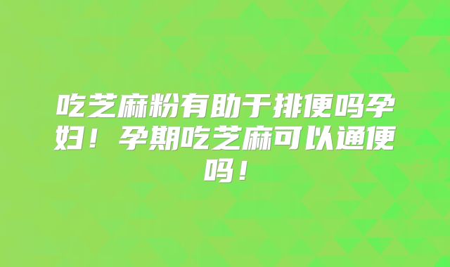 吃芝麻粉有助于排便吗孕妇！孕期吃芝麻可以通便吗！
