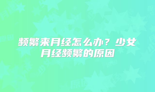 频繁来月经怎么办？少女月经频繁的原因