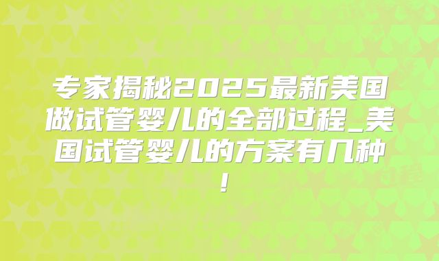 专家揭秘2025最新美国做试管婴儿的全部过程_美国试管婴儿的方案有几种!