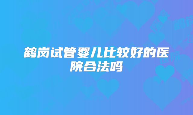 鹤岗试管婴儿比较好的医院合法吗