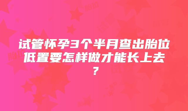 试管怀孕3个半月查出胎位低置要怎样做才能长上去?