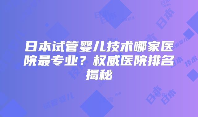 日本试管婴儿技术哪家医院最专业?权威医院排名揭秘