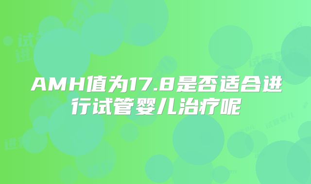 AMH值为17.8是否适合进行试管婴儿治疗呢