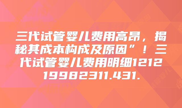 三代试管婴儿费用高昂，揭秘其成本构成及原因”！三代试管婴儿费用明细121219982311.431.