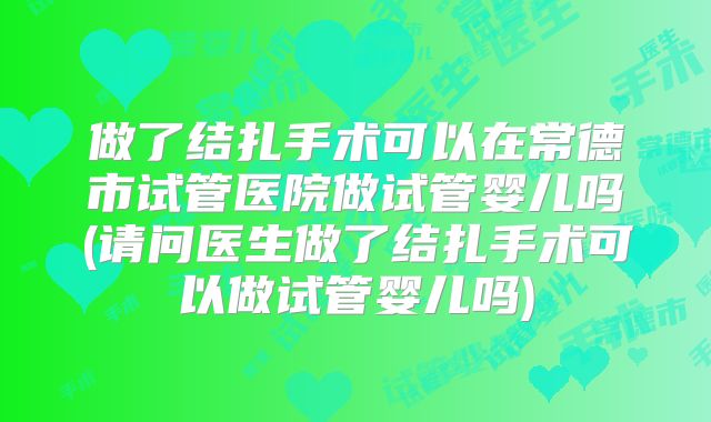做了结扎手术可以在常德市试管医院做试管婴儿吗(请问医生做了结扎手术可以做试管婴儿吗)