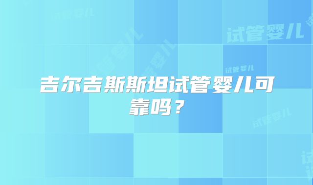 吉尔吉斯斯坦试管婴儿可靠吗？