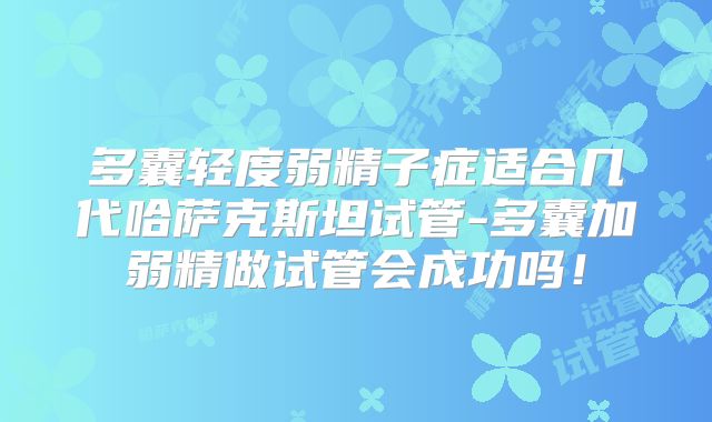 多囊轻度弱精子症适合几代哈萨克斯坦试管-多囊加弱精做试管会成功吗！
