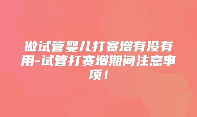 做试管婴儿打赛增有没有用-试管打赛增期间注意事项!