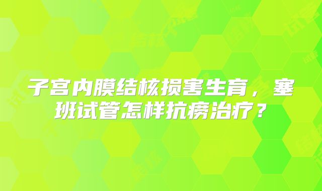 子宫内膜结核损害生育，塞班试管怎样抗痨治疗？