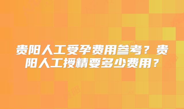 贵阳人工受孕费用参考？贵阳人工授精要多少费用？