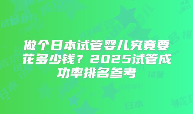 做个日本试管婴儿究竟要花多少钱？2025试管成功率排名参考