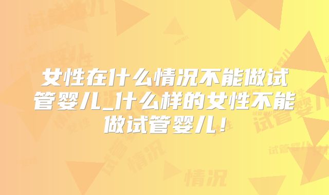 女性在什么情况不能做试管婴儿_什么样的女性不能做试管婴儿！