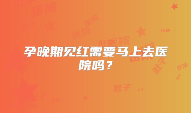 孕晚期见红需要马上去医院吗？