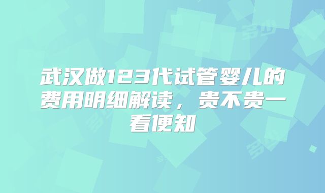 武汉做123代试管婴儿的费用明细解读，贵不贵一看便知