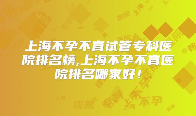 上海不孕不育试管专科医院排名榜,上海不孕不育医院排名哪家好！