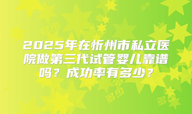 2025年在忻州市私立医院做第三代试管婴儿靠谱吗？成功率有多少？