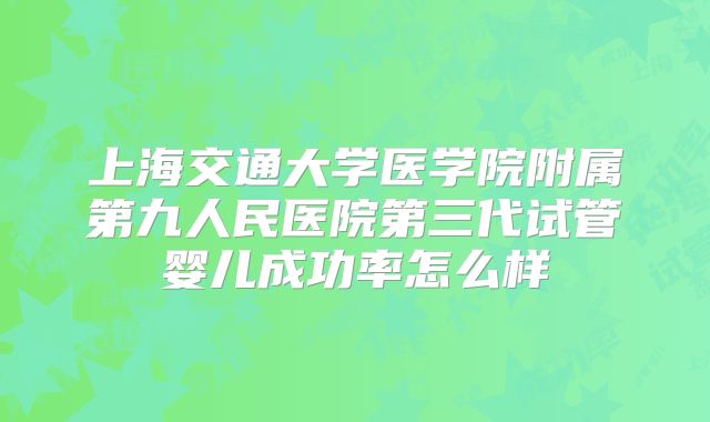上海交通大学医学院附属第九人民医院第三代试管婴儿成功率怎么样