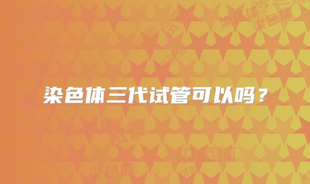 染色体三代试管可以吗?