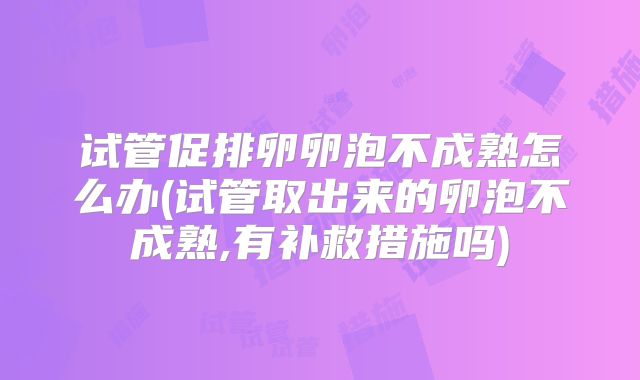 试管促排卵卵泡不成熟怎么办(试管取出来的卵泡不成熟,有补救措施吗)