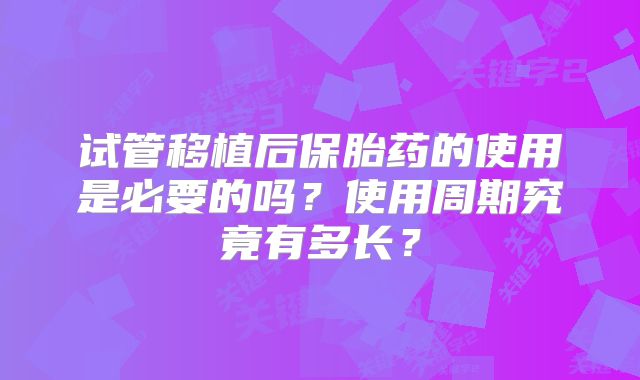 试管移植后保胎药的使用是必要的吗?使用周期究竟有多长?