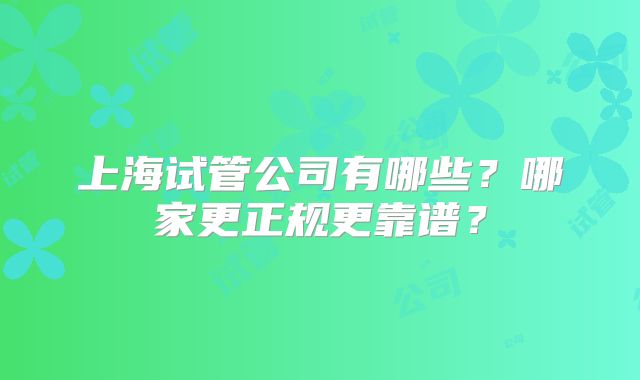 上海试管公司有哪些?哪家更正规更靠谱?