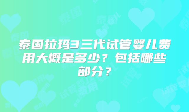 泰国拉玛3三代试管婴儿费用大概是多少？包括哪些部分？