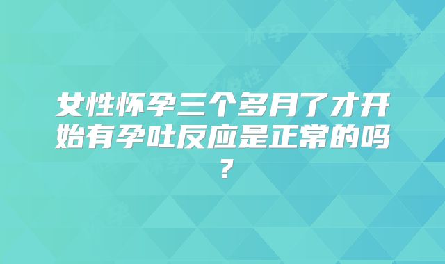 女性怀孕三个多月了才开始有孕吐反应是正常的吗？
