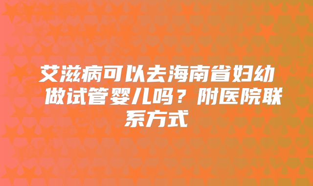 艾滋病可以去海南省妇幼 做试管婴儿吗？附医院联系方式