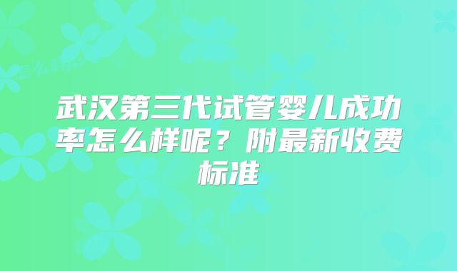 武汉第三代试管婴儿成功率怎么样呢？附最新收费标准