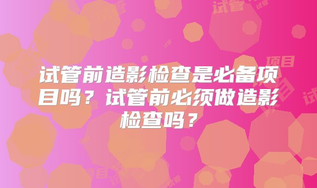 试管前造影检查是必备项目吗？试管前必须做造影检查吗？