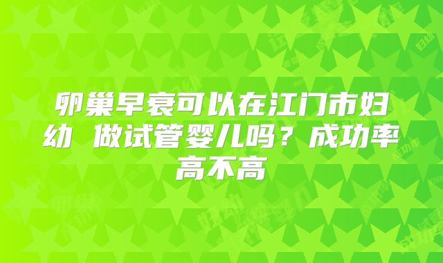卵巢早衰可以在江门市妇幼 做试管婴儿吗？成功率高不高