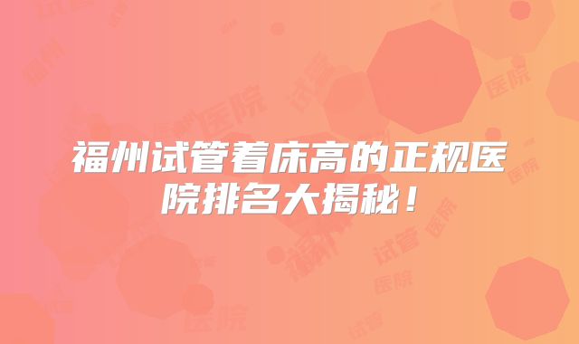 福州试管着床高的正规医院排名大揭秘！