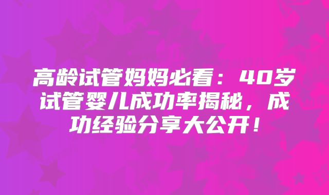 高龄试管妈妈必看：40岁试管婴儿成功率揭秘，成功经验分享大公开！
