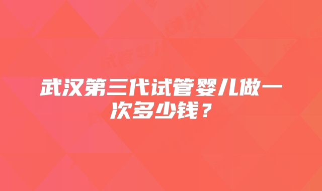 武汉第三代试管婴儿做一次多少钱？