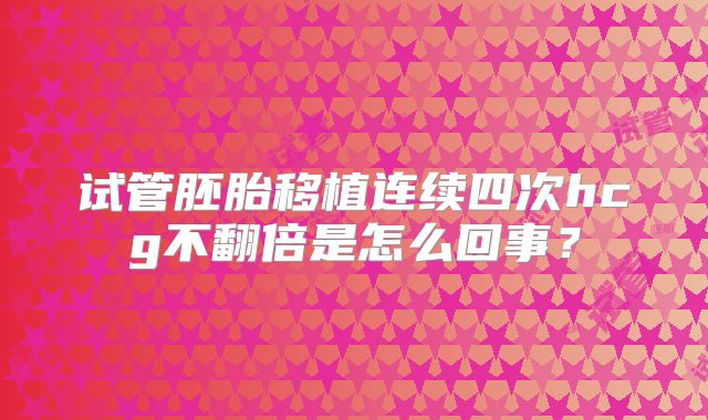 试管胚胎移植连续四次hcg不翻倍是怎么回事？