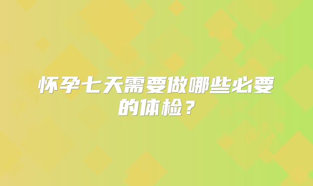 怀孕七天需要做哪些必要的体检？