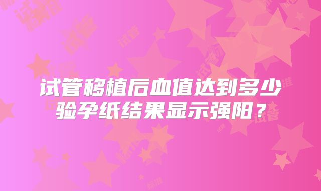 试管移植后血值达到多少验孕纸结果显示强阳？