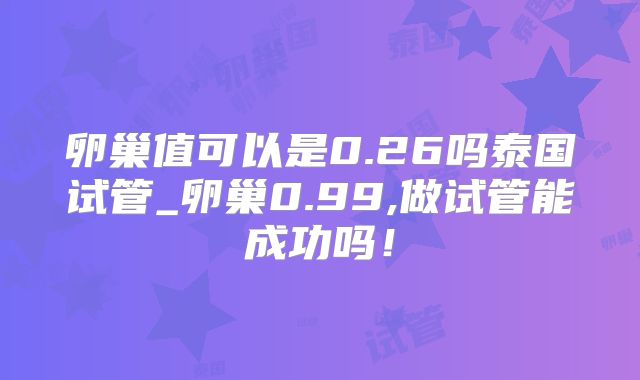 卵巢值可以是0.26吗泰国试管_卵巢0.99,做试管能成功吗！