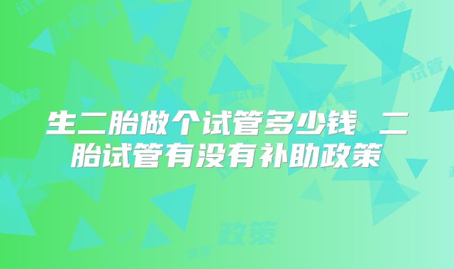 生二胎做个试管多少钱 二胎试管有没有补助政策