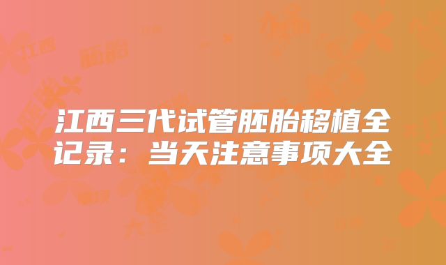 江西三代试管胚胎移植全记录：当天注意事项大全