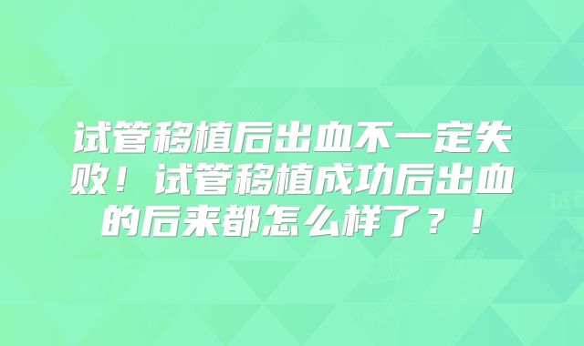 试管移植后出血不一定失败！试管移植成功后出血的后来都怎么样了？！