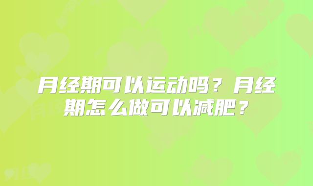 月经期可以运动吗?月经期怎么做可以减肥?