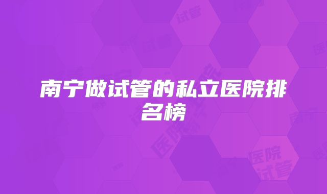 南宁做试管的私立医院排名榜